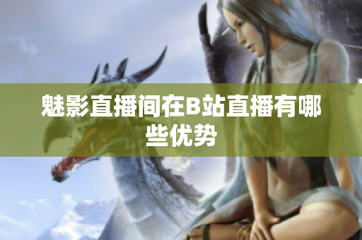 魅影直播间在B站直播有哪些优势