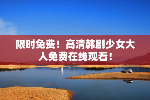 限时免费！高清韩剧少女大人免费在线观看！