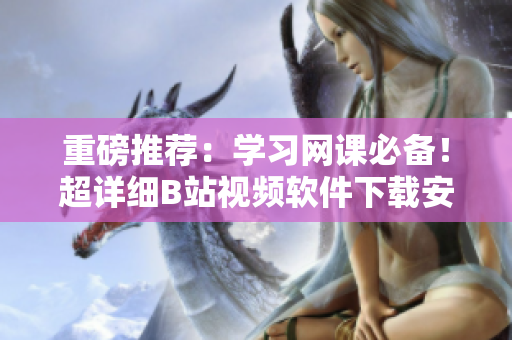 重磅推荐：学习网课必备！超详细B站视频软件下载安装，手机秒变学习神器