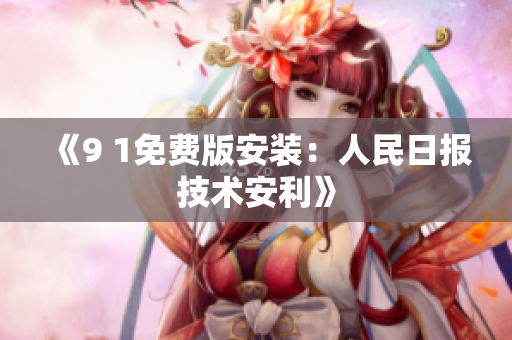《9 1免费版安装：人民日报技术安利》