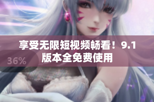 享受无限短视频畅看！9.1版本全免费使用
