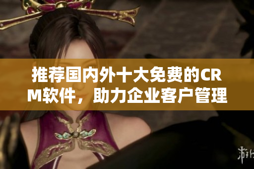 推荐国内外十大免费的CRM软件，助力企业客户管理！