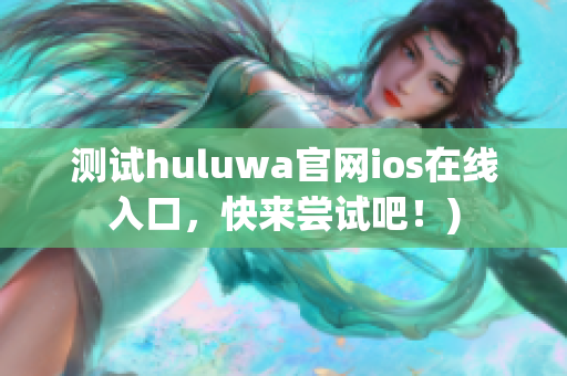 测试huluwa官网ios在线入口，快来尝试吧！)