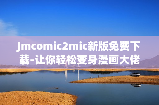 Jmcomic2mic新版免费下载-让你轻松变身漫画大佬！