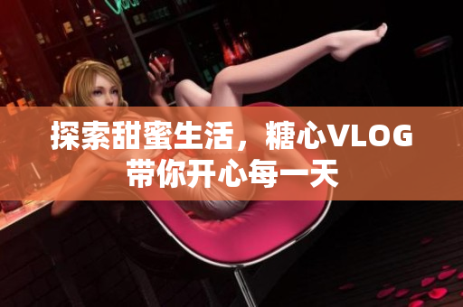 探索甜蜜生活，糖心VLOG带你开心每一天