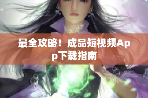 最全攻略！成品短视频App下载指南