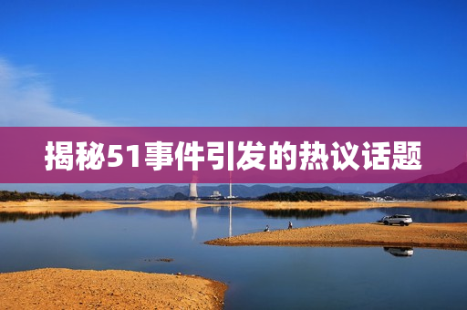 揭秘51事件引发的热议话题