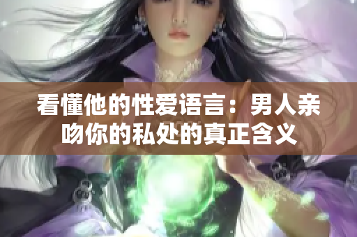 看懂他的性爱语言：男人亲吻你的私处的真正含义