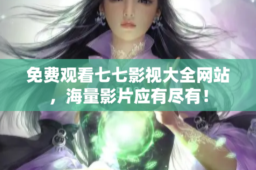 免费观看七七影视大全网站，海量影片应有尽有！