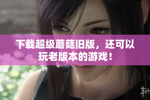 下载超级蘑菇旧版，还可以玩老版本的游戏！