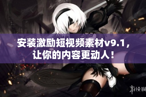 安装激励短视频素材v9.1，让你的内容更动人！