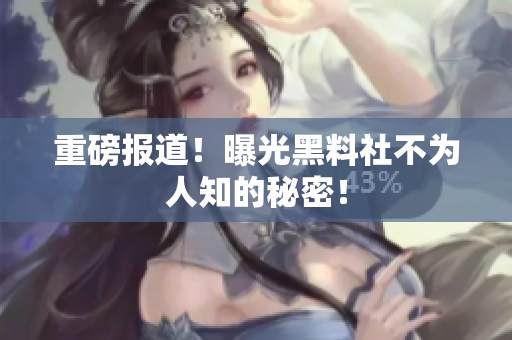 重磅报道！曝光黑料社不为人知的秘密！