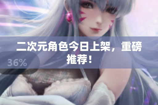 二次元角色今日上架，重磅推荐！