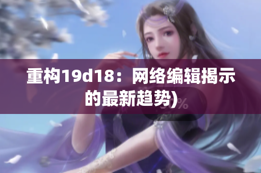 重构19d18：网络编辑揭示的最新趋势)