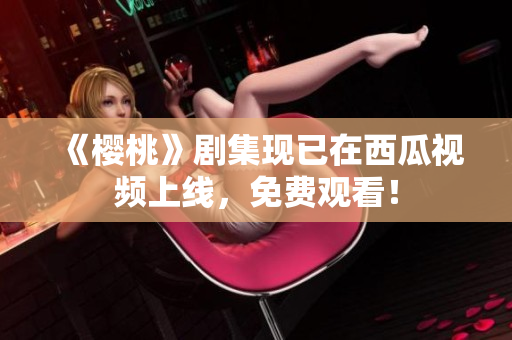 《樱桃》剧集现已在西瓜视频上线，免费观看！