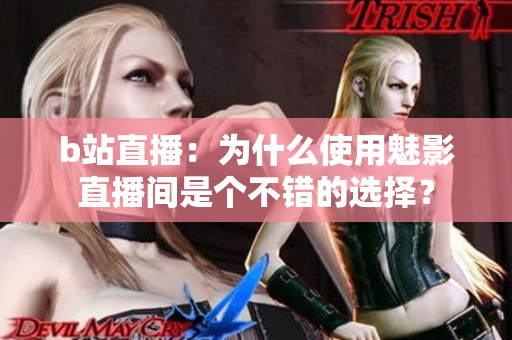 b站直播：为什么使用魅影直播间是个不错的选择？