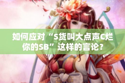 如何应对“S货叫大点声C烂你的SB”这样的言论？