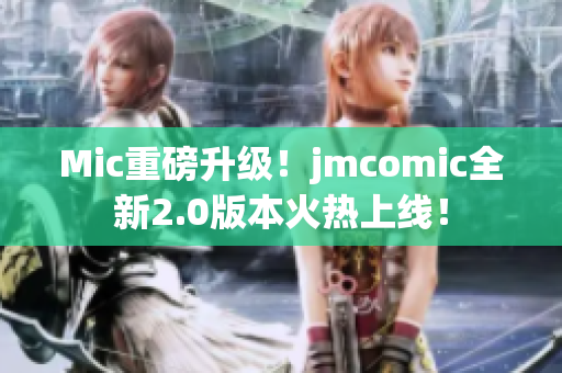 Mic重磅升级！jmcomic全新2.0版本火热上线！