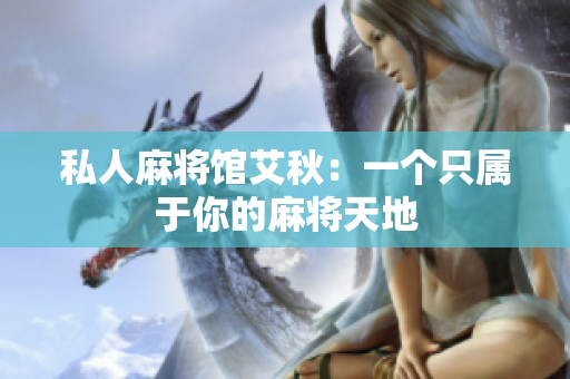 私人麻将馆艾秋：一个只属于你的麻将天地