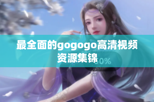 最全面的gogogo高清视频资源集锦