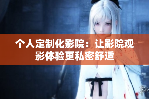 个人定制化影院：让影院观影体验更私密舒适