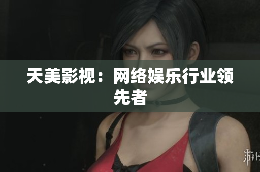 天美影视：网络娱乐行业领先者