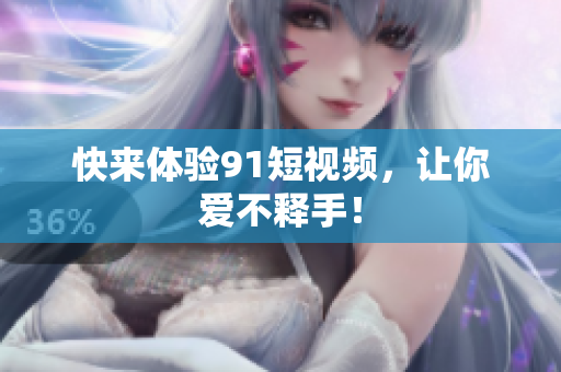 快来体验91短视频，让你爱不释手！