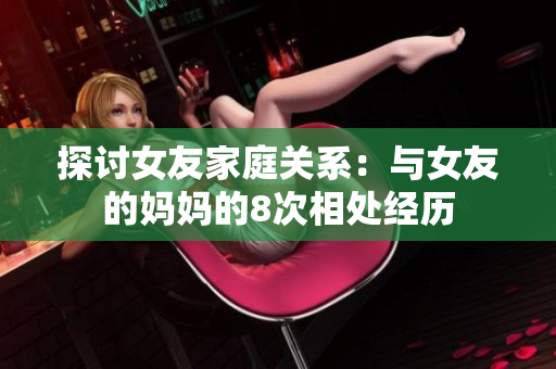 探讨女友家庭关系：与女友的妈妈的8次相处经历