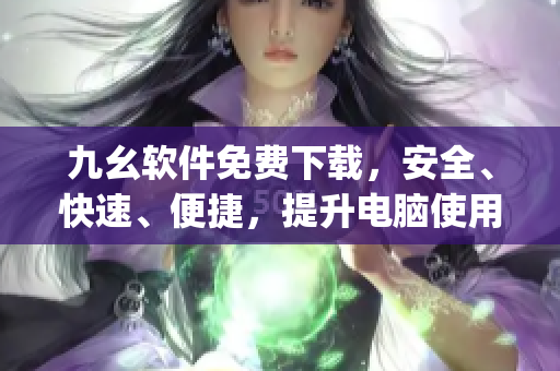 九幺软件免费下载，安全、快速、便捷，提升电脑使用体验)