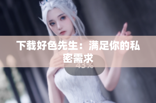 下载好色先生：满足你的私密需求