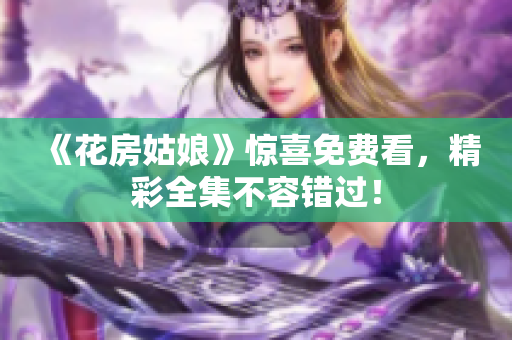 《花房姑娘》惊喜免费看，精彩全集不容错过！