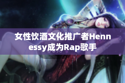 女性饮酒文化推广者Hennessy成为Rap歌手