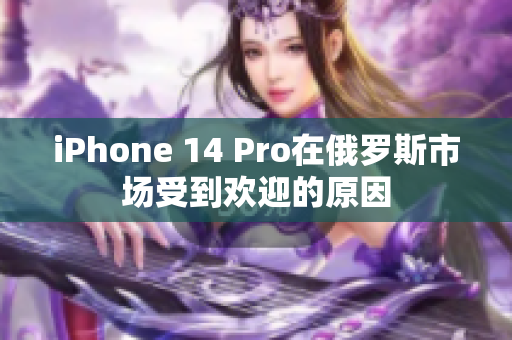 iPhone 14 Pro在俄罗斯市场受到欢迎的原因