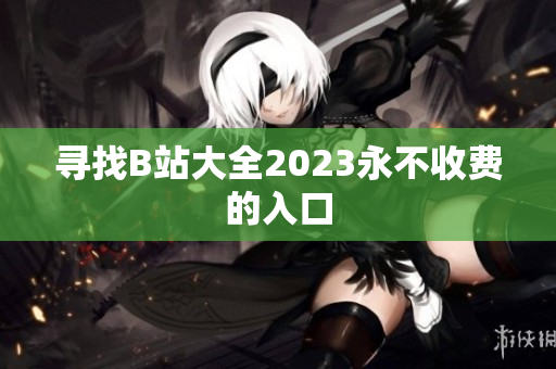 寻找B站大全2023永不收费的入口