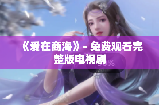 《爱在商海》- 免费观看完整版电视剧