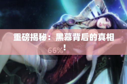 重磅揭秘：黑幕背后的真相！