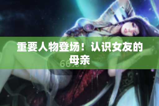 重要人物登场！认识女友的母亲