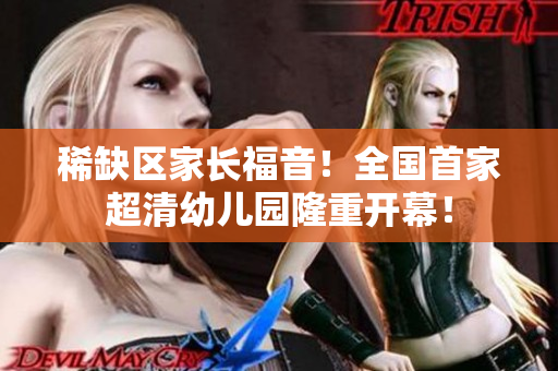 稀缺区家长福音！全国首家超清幼儿园隆重开幕！