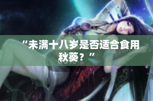 “未满十八岁是否适合食用秋葵？”