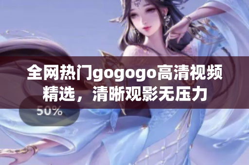 全网热门gogogo高清视频精选，清晰观影无压力