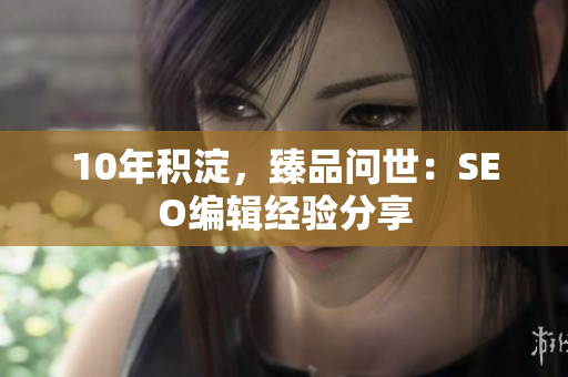 10年积淀，臻品问世：SEO编辑经验分享