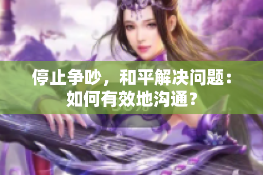 停止争吵，和平解决问题：如何有效地沟通？