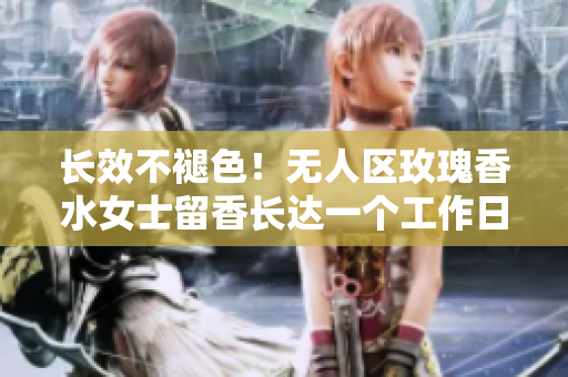 长效不褪色！无人区玫瑰香水女士留香长达一个工作日