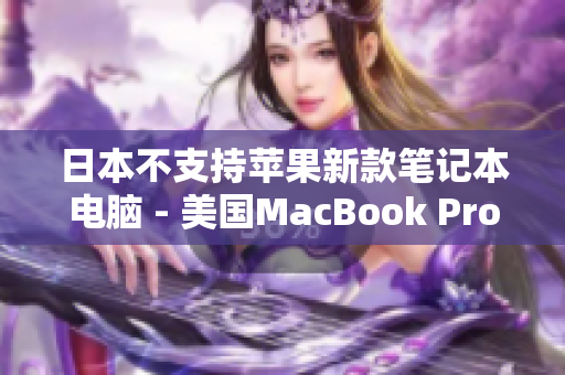 日本不支持苹果新款笔记本电脑 - 美国MacBook Pro