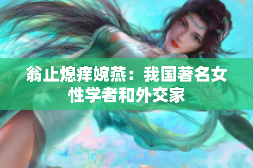 翁止熄痒婉燕：我国著名女性学者和外交家