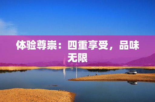体验尊崇：四重享受，品味无限