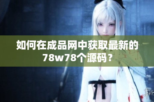 如何在成品网中获取最新的78w78个源码？