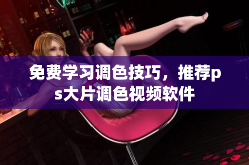 免费学习调色技巧，推荐ps大片调色视频软件