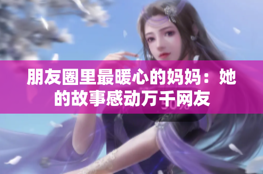 朋友圈里最暖心的妈妈：她的故事感动万千网友