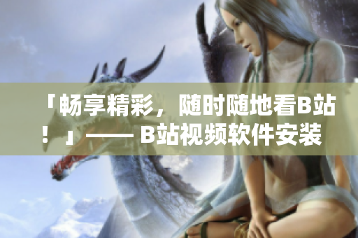 「畅享精彩，随时随地看B站！」—— B站视频软件安装使用攻略